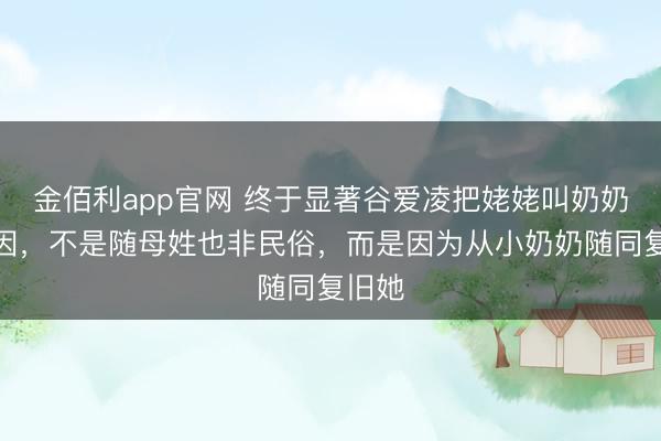 金佰利app官网 终于显著谷爱凌把姥姥叫奶奶的原因,不是随母姓也非民俗,而是因为从小奶奶随同复旧她