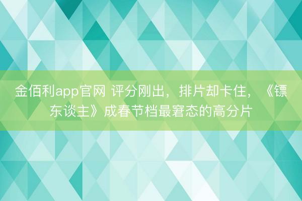 金佰利app官网 评分刚出，排片却卡住，《镖东谈主》成春节档最窘态的高分片