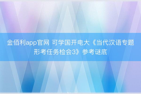 金佰利app官网 可学国开电大《当代汉语专题形考任务检会3》参考谜底