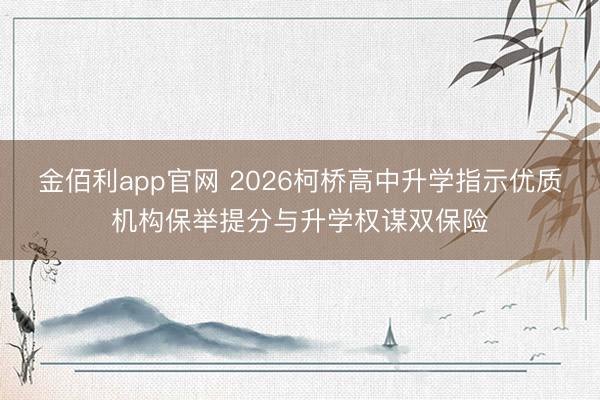 金佰利app官网 2026柯桥高中升学指示优质机构保举提分与升学权谋双保险
