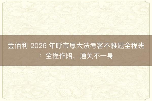 金佰利 2026 年呼市厚大法考客不雅题全程班:全程作陪,通关不一身