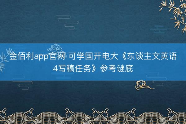 金佰利app官网 可学国开电大《东谈主文英语4写稿任务》参考谜底