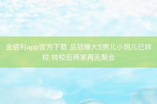 金佰利app官方下载 品冠曝大S男儿小玥儿已转校 转校后两家再无聚会