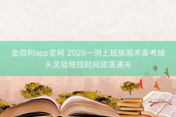 金佰利app官网 2026一消上班族周末备考接头灵验独揽时间放荡通关