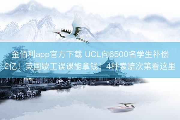 金佰利app官方下载 UCL向6500名学生补偿2亿！英国歇工误课能拿钱！4种索赔次第看这里