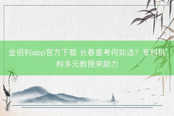 金佰利app官方下载 长春查考何如选?专科机构多元教授来助力