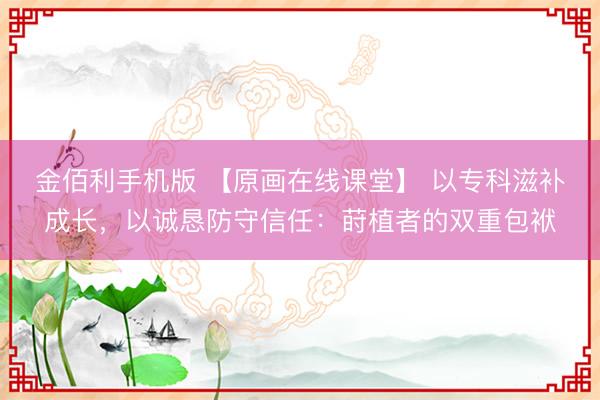 金佰利手机版 【原画在线课堂】 以专科滋补成长，以诚恳防守信任：莳植者的双重包袱