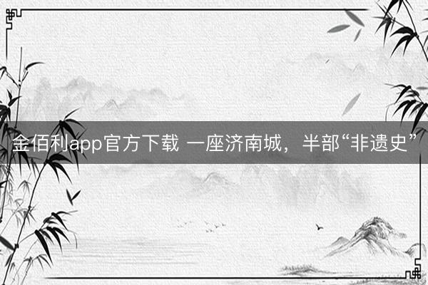 金佰利app官方下载 一座济南城,半部“非遗史”