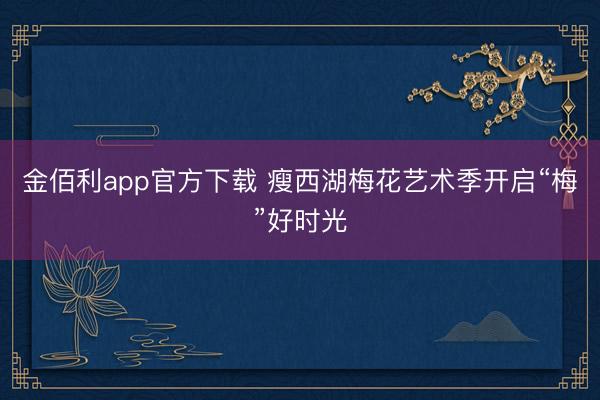 金佰利app官方下载 瘦西湖梅花艺术季开启“梅”好时光