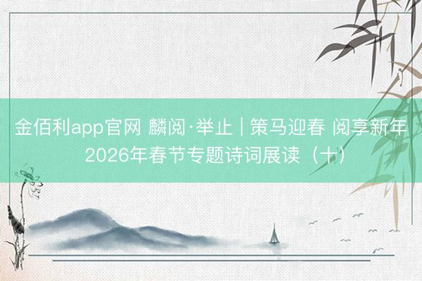金佰利app官网 麟阅·举止 | 策马迎春 阅享新年 2026年春节专题诗词展读（十）