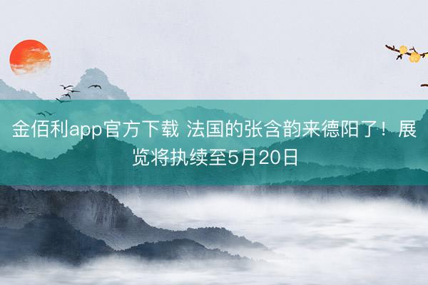 金佰利app官方下载 法国的张含韵来德阳了!展览将执续至5月20日