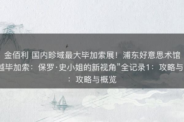 金佰利 国内畛域最大毕加索展!浦东好意思术馆“超越毕加索:保罗·史小姐的新视角”全记录1:攻略与概览