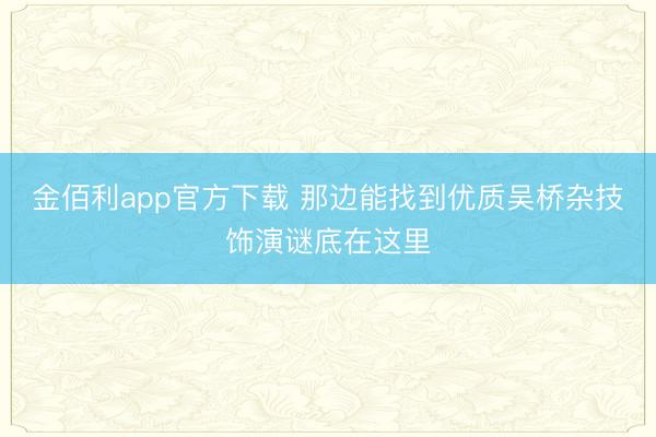 金佰利app官方下载 那边能找到优质吴桥杂技饰演谜底在这里
