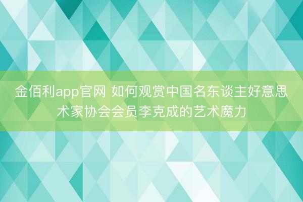 金佰利app官网 如何观赏中国名东谈主好意思术家协会会员李克成的艺术魔力