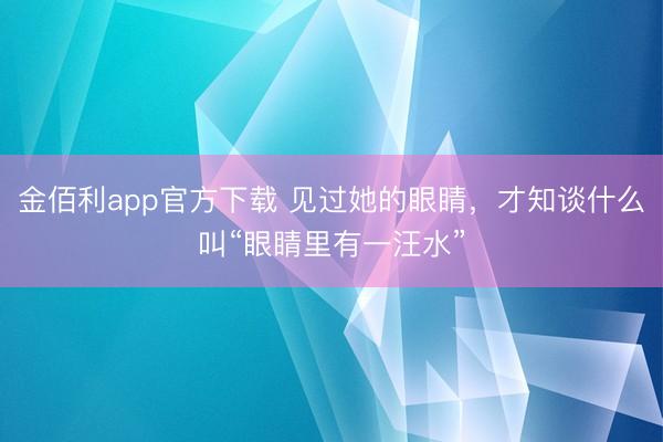 金佰利app官方下载 见过她的眼睛，才知谈什么叫“眼睛里有一汪水”