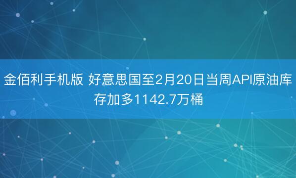 金佰利手机版 好意思国至2月20日当周API原油库存加多1142.7万桶