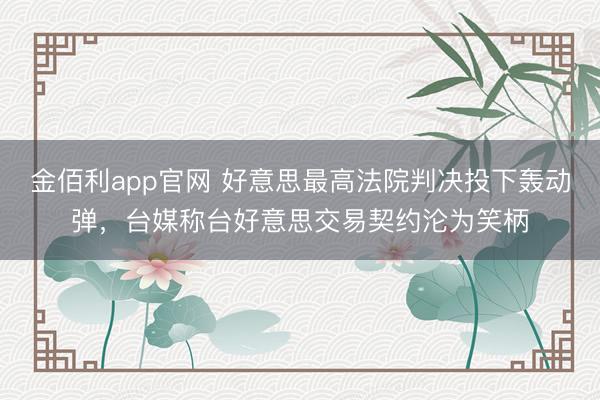 金佰利app官网 好意思最高法院判决投下轰动弹，台媒称台好意思交易契约沦为笑柄