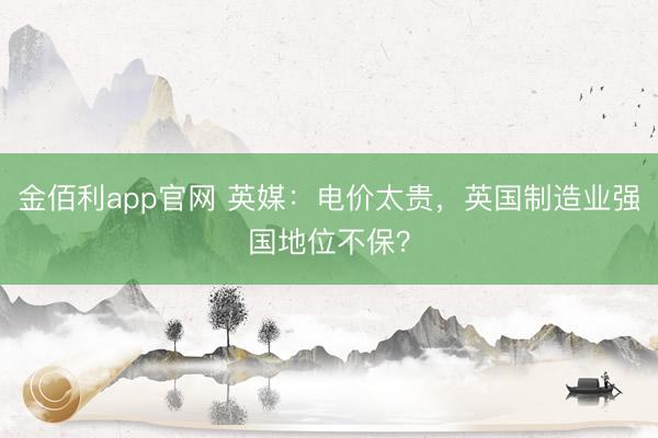 金佰利app官网 英媒:电价太贵,英国制造业强国地位不保?
