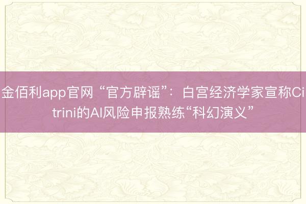 金佰利app官网 “官方辟谣”：白宫经济学家宣称Citrini的AI风险申报熟练“科幻演义”