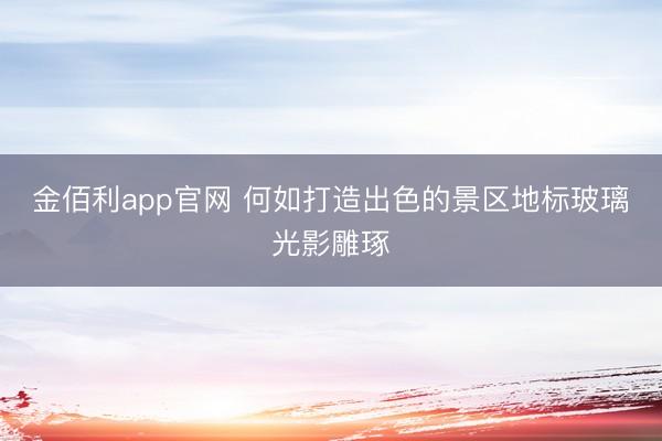 金佰利app官网 何如打造出色的景区地标玻璃光影雕琢