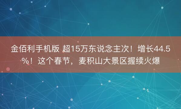 金佰利手机版 超15万东说念主次!增长44.5%!这个春节,麦积山大景区握续火爆