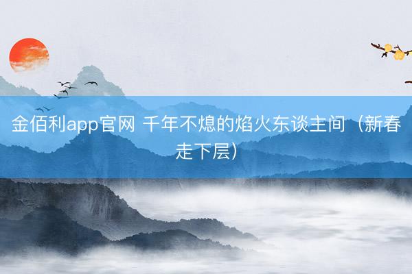 金佰利app官网 千年不熄的焰火东谈主间（新春走下层）