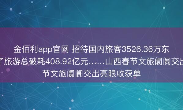 金佰利app官网 招待国内旅客3526.36万东谈主次,完了旅游总破耗408.92亿元……山西春节文旅阛阓交出亮眼收获单