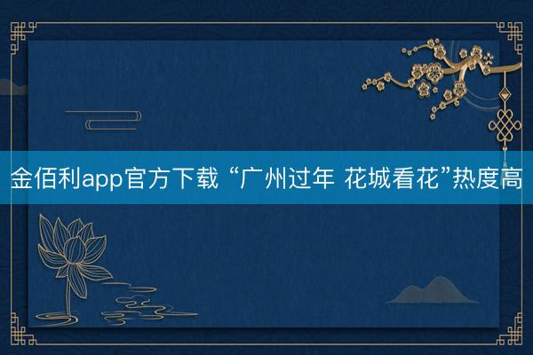 金佰利app官方下载 “广州过年 花城看花”热度高