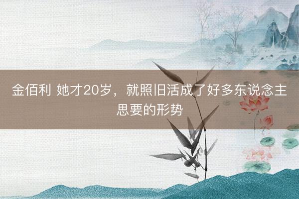 金佰利 她才20岁，就照旧活成了好多东说念主思要的形势