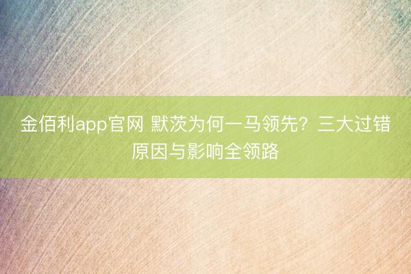 金佰利app官网 默茨为何一马领先？三大过错原因与影响全领路