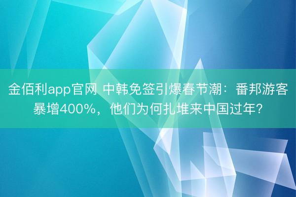 金佰利app官网 中韩免签引爆春节潮：番邦游客暴增400%，他们为何扎堆来中国过年？