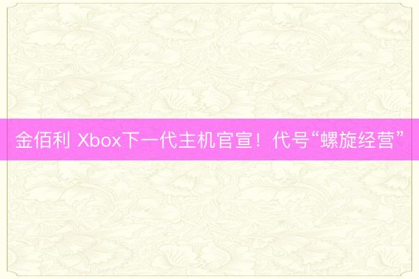 金佰利 Xbox下一代主机官宣！代号“螺旋经营”